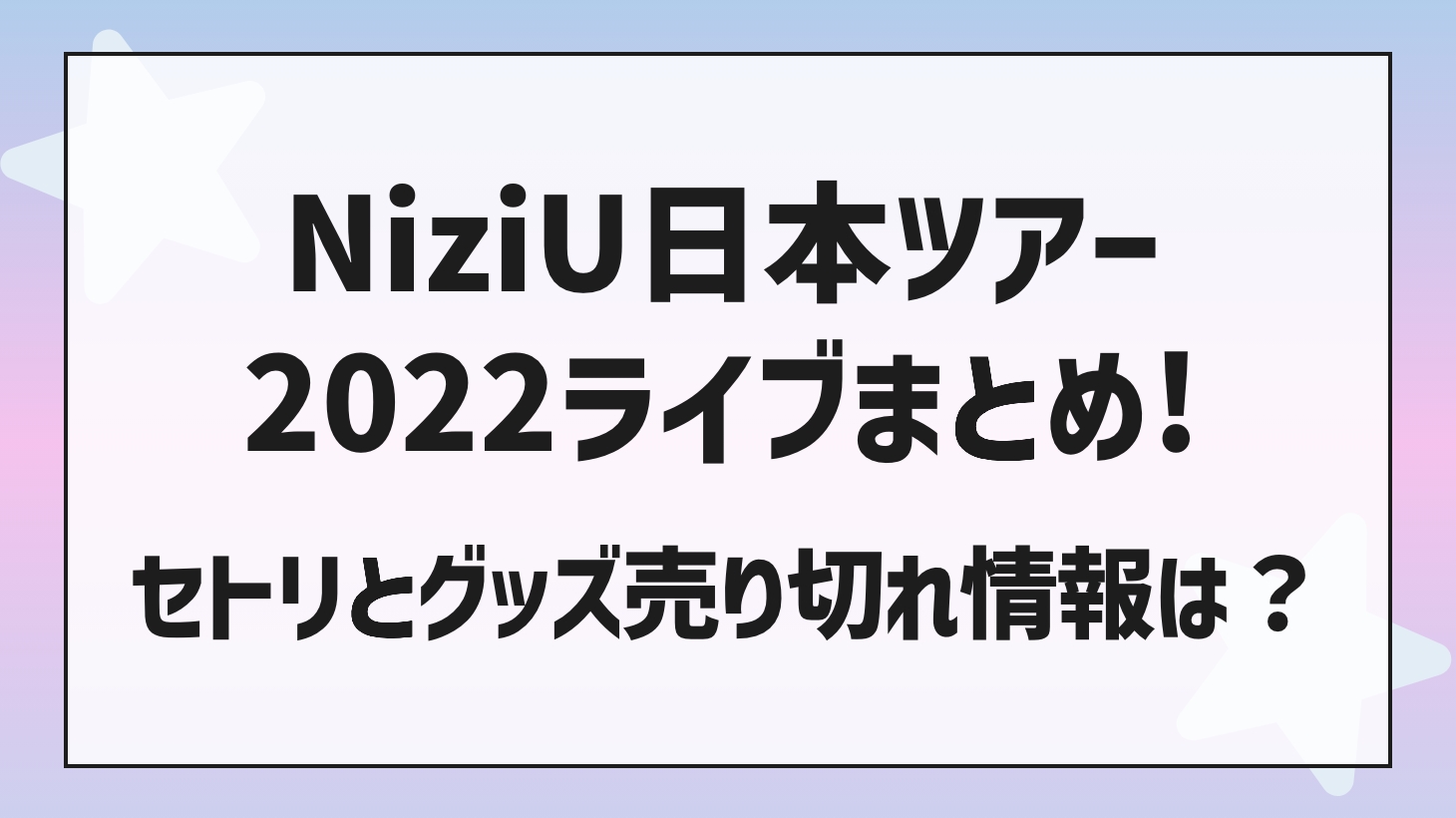 NiziU（二ジュー）2022ライブのセトリとグッズ売り切れ情報は？