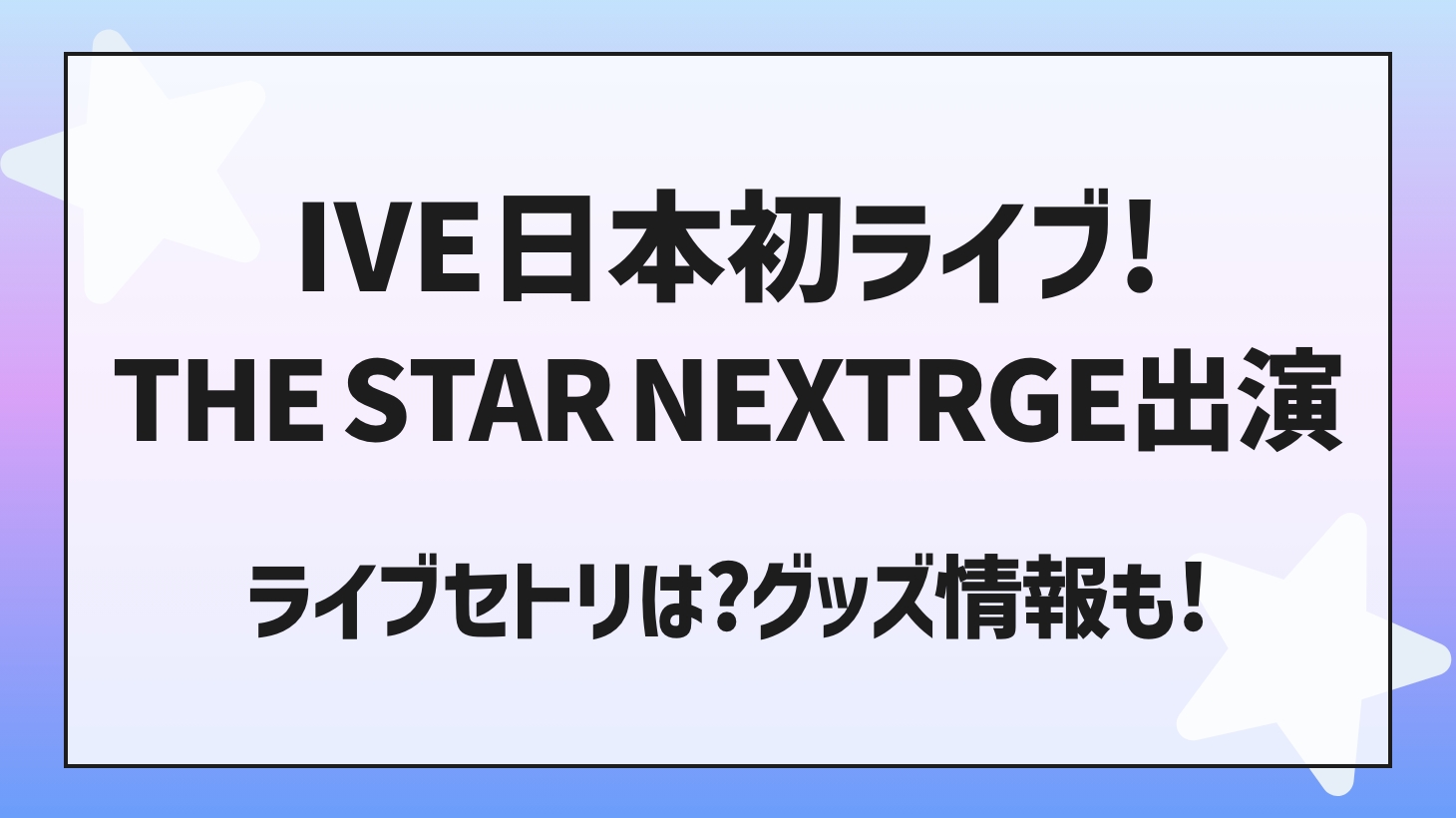 「IVE（アイブ）THE STAR NEXTRGE」日本ライブセトリは？グッズ情報も！