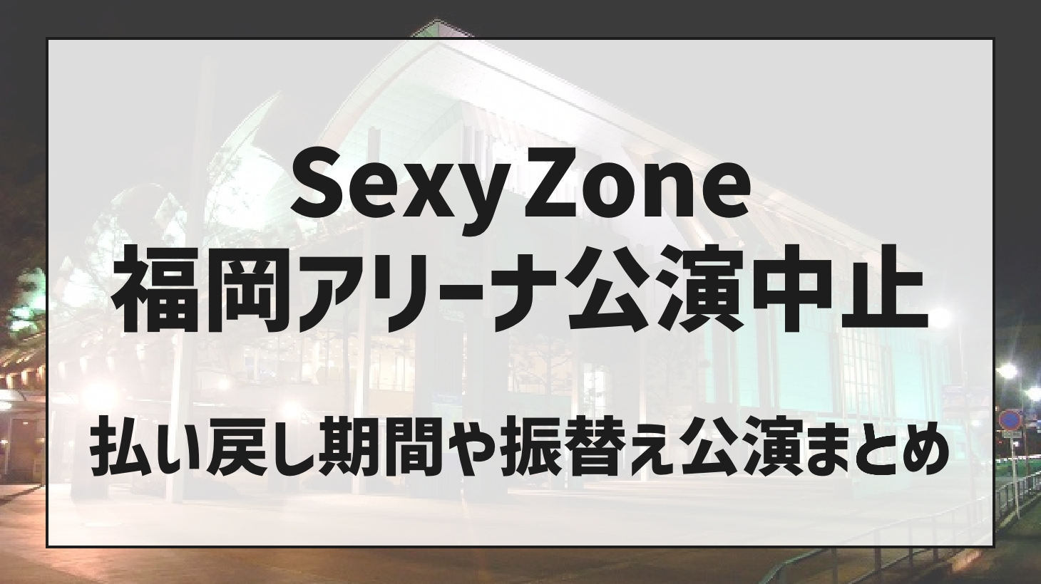 SexyZone（セクゾ）福岡アリーナ公演中止！払い戻し期間や振替えはある？